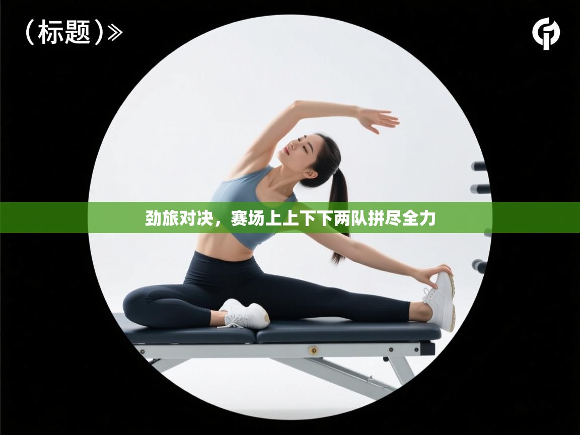 劲旅对决，赛场上上下下两队拼尽全力  第1张