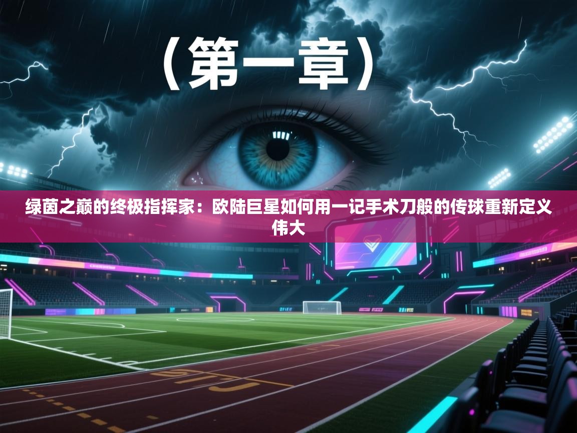 绿茵之巅的终极指挥家：欧陆巨星如何用一记手术刀般的传球重新定义伟大  第1张