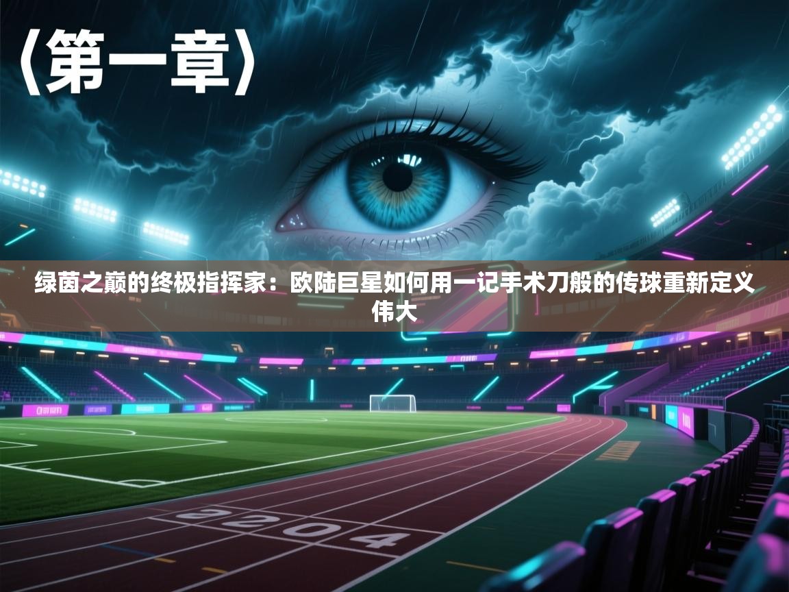 绿茵之巅的终极指挥家：欧陆巨星如何用一记手术刀般的传球重新定义伟大  第2张
