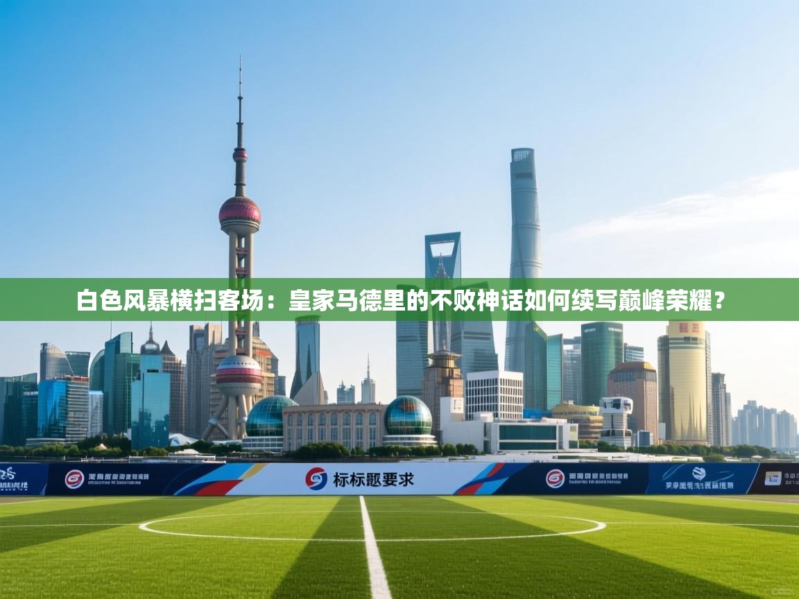 白色风暴横扫客场：皇家马德里的不败神话如何续写巅峰荣耀？  第1张