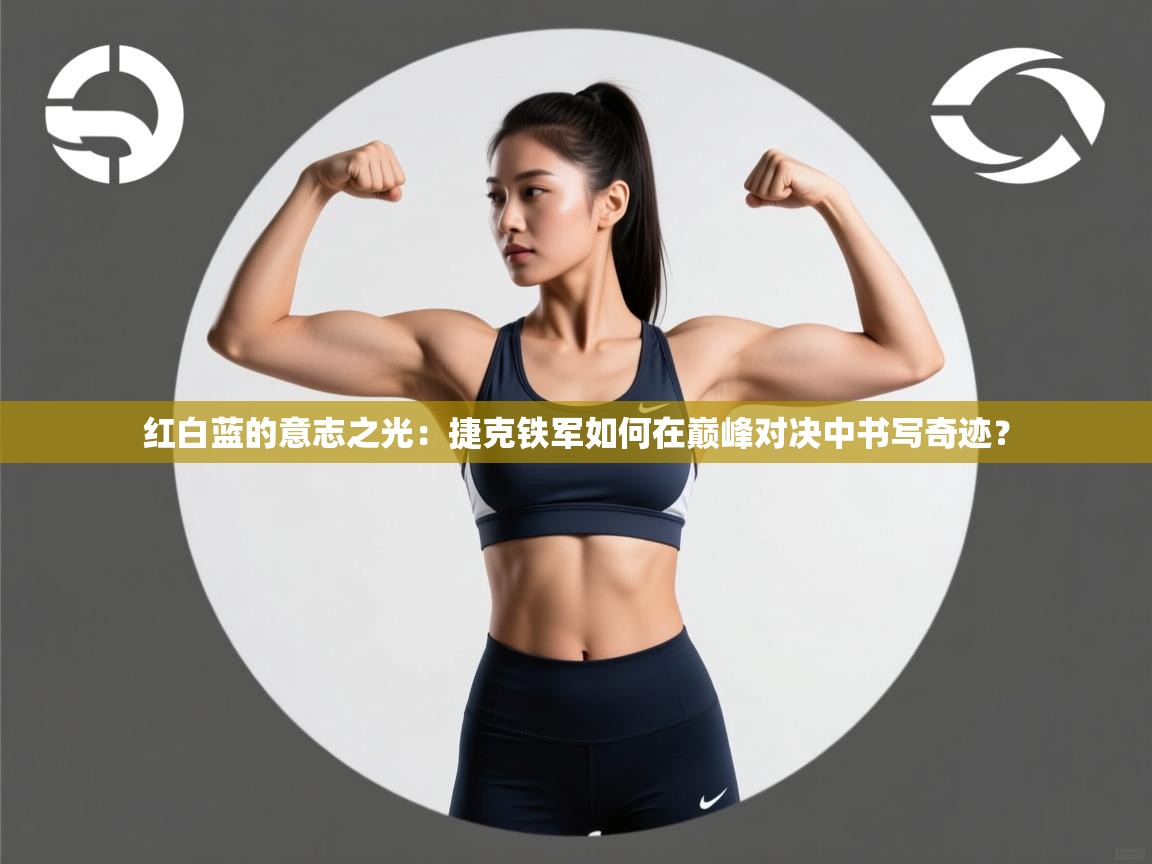 红白蓝的意志之光:捷克铁军如何在巅峰对决中书写奇迹? 第2张