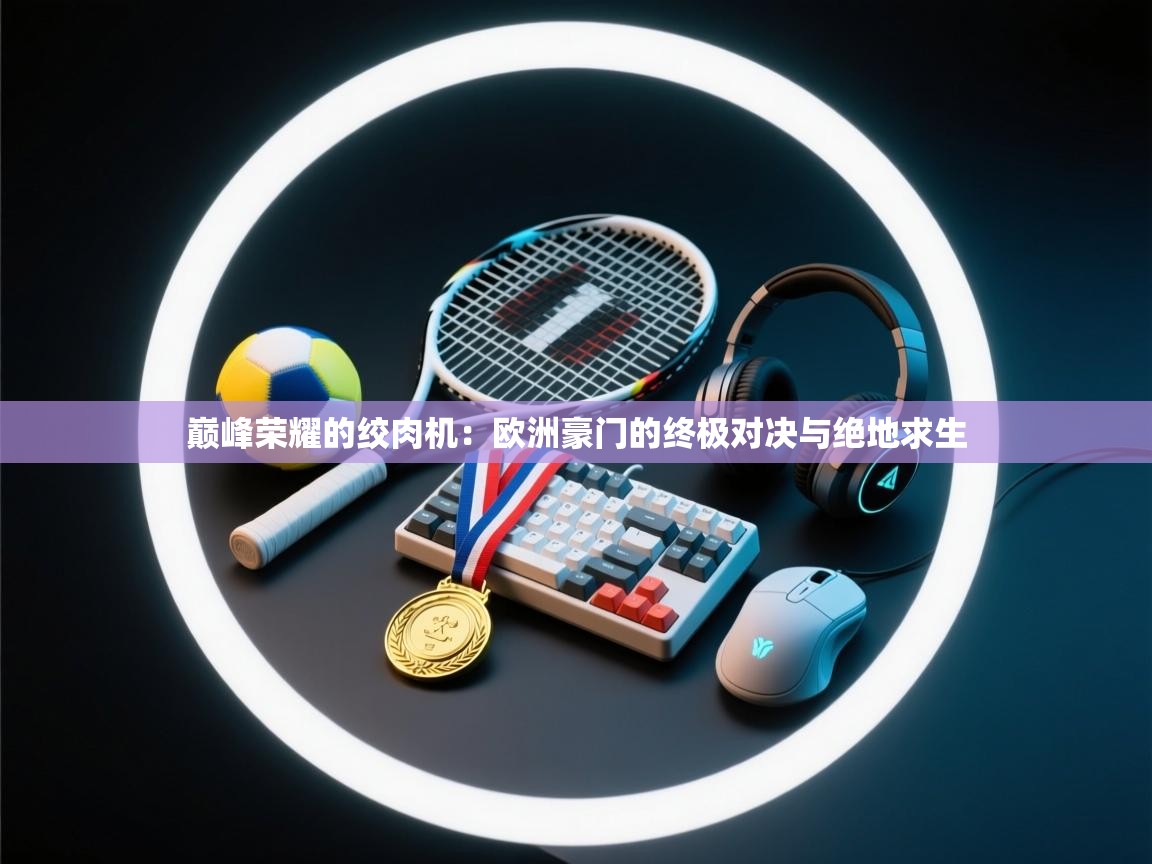 巅峰荣耀的绞肉机：欧洲豪门的终极对决与绝地求生  第2张