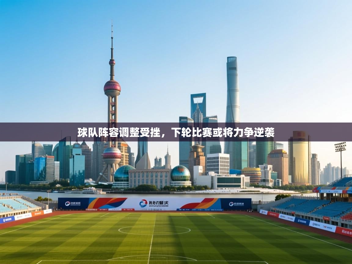 球队阵容调整受挫,下轮比赛或将力争逆袭 第1张