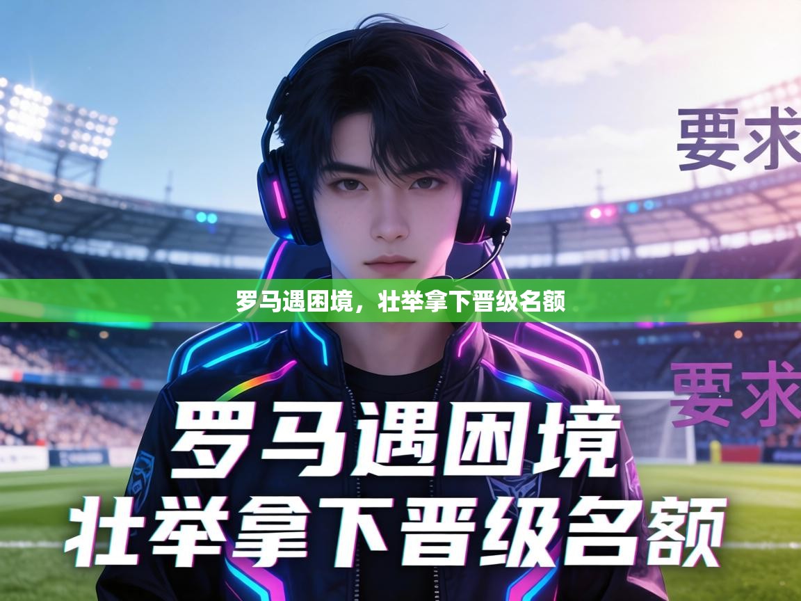 罗马遇困境,壮举拿下晋级名额 第2张